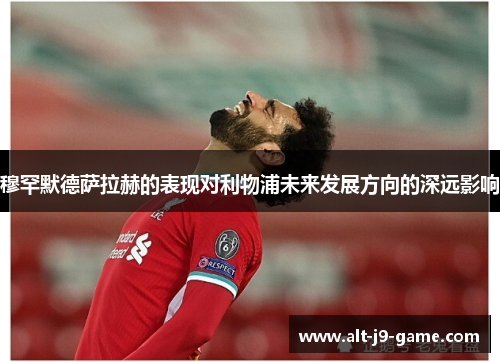 穆罕默德萨拉赫的表现对利物浦未来发展方向的深远影响 穆罕默德萨拉赫的表现对利物浦未来发展方向的深远影响