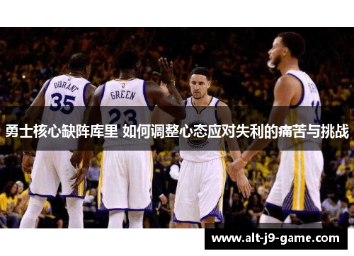 勇士核心缺阵库里 如何调整心态应对失利的痛苦与挑战 勇士核心缺阵库里 如何调整心态应对失利的痛苦与挑战