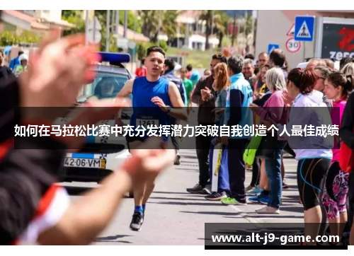 如何在马拉松比赛中充分发挥潜力突破自我创造个人最佳成绩 如何在马拉松比赛中充分发挥潜力突破自我创造个人最佳成绩