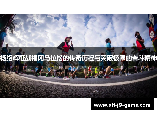 杨绍辉征战福冈马拉松的传奇历程与突破极限的奋斗精神