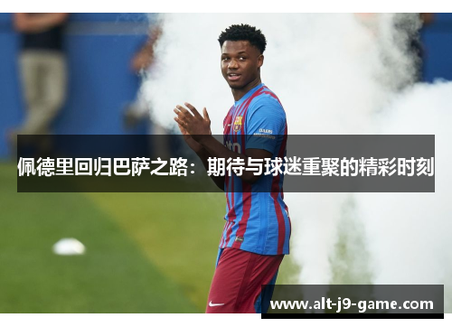 佩德里回归巴萨之路:期待与球迷重聚的精彩时刻 佩德里回归巴萨之路:期待与球迷重聚的精彩时刻
