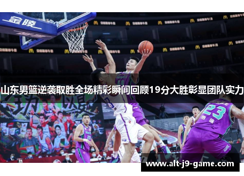 山东男篮逆袭取胜全场精彩瞬间回顾19分大胜彰显团队实力 山东男篮逆袭取胜全场精彩瞬间回顾19分大胜彰显团队实力