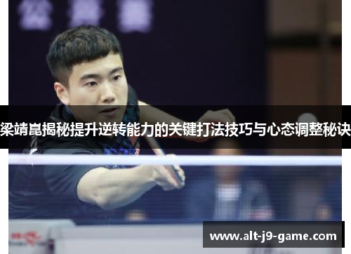 梁靖崑揭秘提升逆转能力的关键打法技巧与心态调整秘诀 梁靖崑揭秘提升逆转能力的关键打法技巧与心态调整秘诀