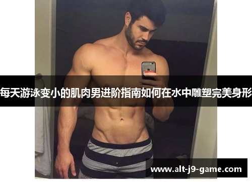 每天游泳变小的肌肉男进阶指南如何在水中雕塑完美身形