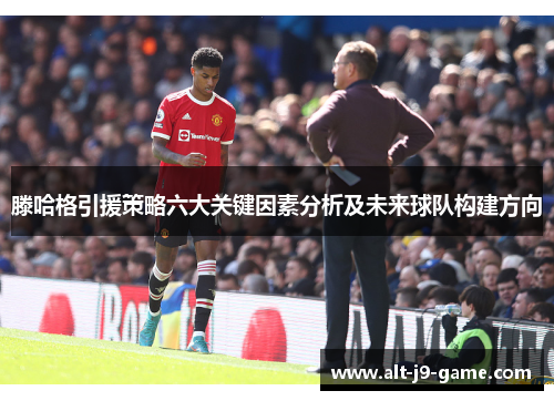 滕哈格引援策略六大关键因素分析及未来球队构建方向 滕哈格引援策略六大关键因素分析及未来球队构建方向