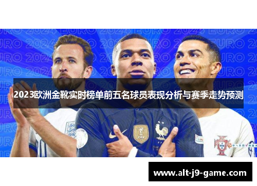 2023欧洲金靴实时榜单前五名球员表现分析与赛季走势预测 2023欧洲金靴实时榜单前五名球员表现分析与赛季走势预测