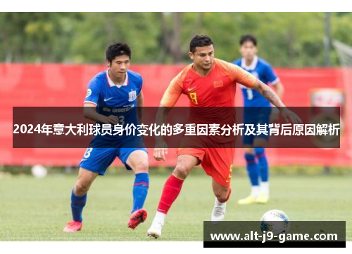 2024年意大利球员身价变化的多重因素分析及其背后原因解析