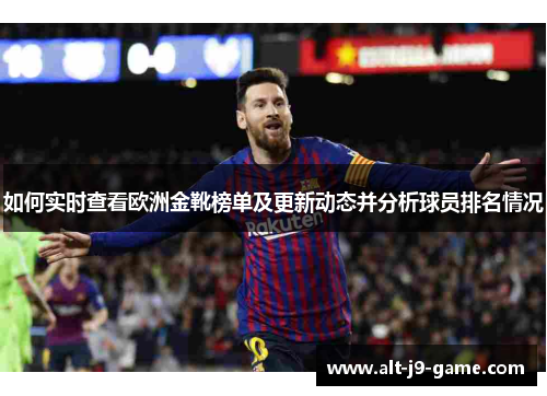如何实时查看欧洲金靴榜单及更新动态并分析球员排名情况 如何实时查看欧洲金靴榜单及更新动态并分析球员排名情况