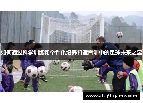 如何通过科学训练和个性化培养打造青训中的足球未来之星 如何通过科学训练和个性化培养打造青训中的足球未来之星