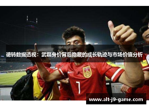 德转数据透视:武磊身价背后隐藏的成长轨迹与市场价值分析 德转数据透视:武磊身价背后隐藏的成长轨迹与市场价值分析