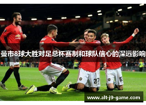 曼市8球大胜对足总杯赛制和球队信心的深远影响 曼市8球大胜对足总杯赛制和球队信心的深远影响