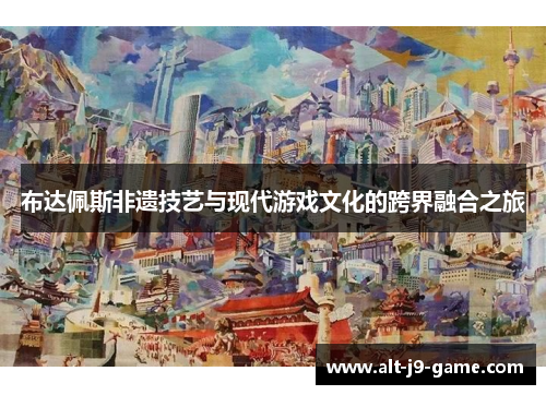 布达佩斯非遗技艺与现代游戏文化的跨界融合之旅 布达佩斯非遗技艺与现代游戏文化的跨界融合之旅