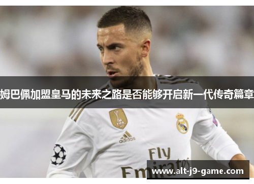 姆巴佩加盟皇马的未来之路是否能够开启新一代传奇篇章 姆巴佩加盟皇马的未来之路是否能够开启新一代传奇篇章