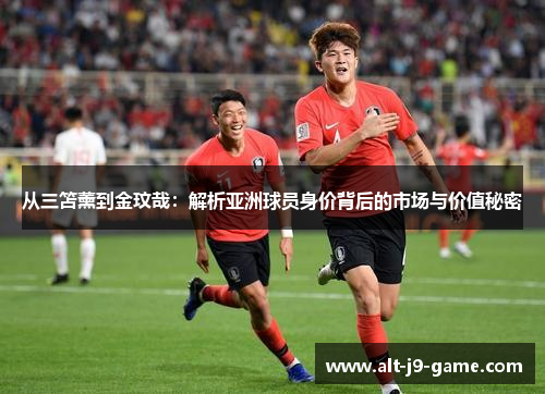 从三笘薰到金玟哉:解析亚洲球员身价背后的市场与价值秘密 从三笘薰到金玟哉:解析亚洲球员身价背后的市场与价值秘密