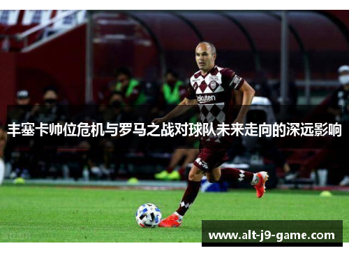 丰塞卡帅位危机与罗马之战对球队未来走向的深远影响