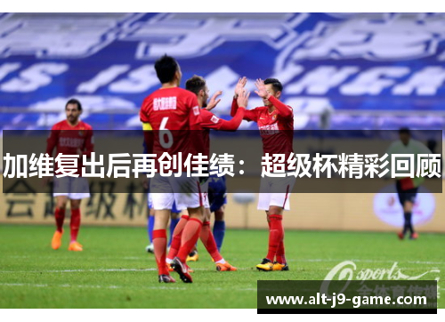 加维复出后再创佳绩：超级杯精彩回顾