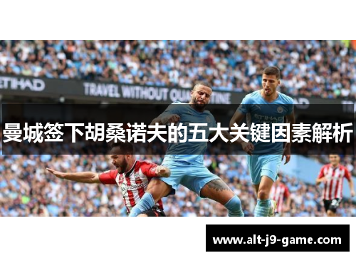 曼城签下胡桑诺夫的五大关键因素解析 曼城签下胡桑诺夫的五大关键因素解析