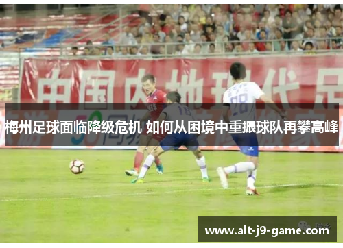 梅州足球面临降级危机 如何从困境中重振球队再攀高峰