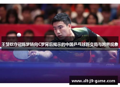 王楚钦夺冠陈梦转向C罗背后揭示的中国乒乓球新变局与跨界现象 王楚钦夺冠陈梦转向C罗背后揭示的中国乒乓球新变局与跨界现象