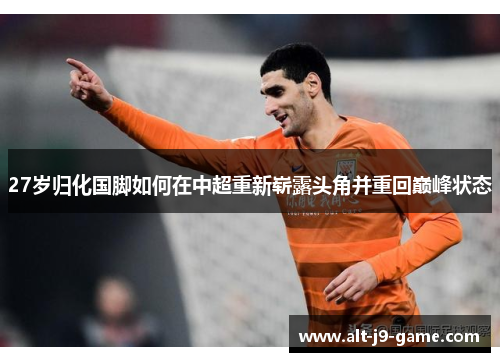 27岁归化国脚如何在中超重新崭露头角并重回巅峰状态 27岁归化国脚如何在中超重新崭露头角并重回巅峰状态