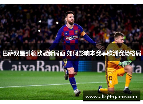 巴萨双星引领欧冠新局面 如何影响本赛季欧洲赛场格局 巴萨双星引领欧冠新局面 如何影响本赛季欧洲赛场格局