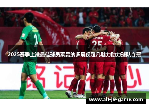 2025赛季上港最佳球员莱昂纳多展现超凡魅力助力球队夺冠
