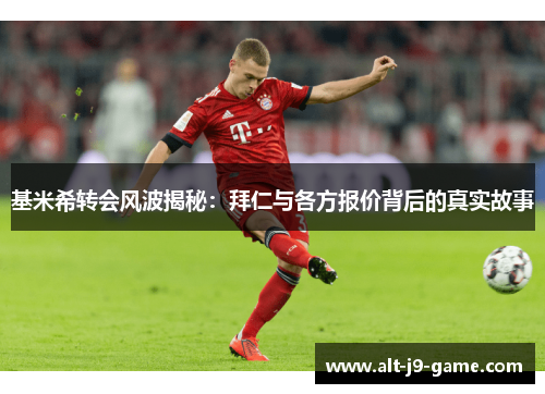 基米希转会风波揭秘:拜仁与各方报价背后的真实故事 基米希转会风波揭秘:拜仁与各方报价背后的真实故事