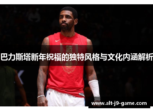 巴力斯塔新年祝福的独特风格与文化内涵解析 巴力斯塔新年祝福的独特风格与文化内涵解析