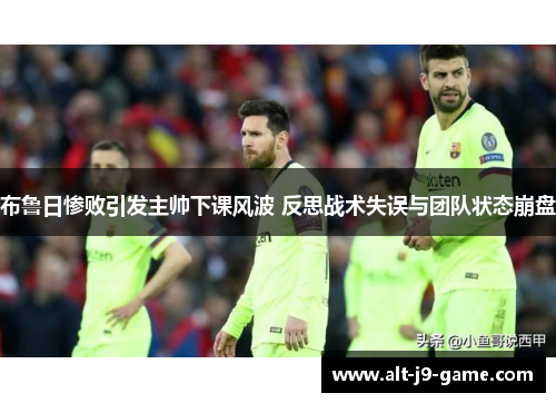 布鲁日惨败引发主帅下课风波 反思战术失误与团队状态崩盘 布鲁日惨败引发主帅下课风波 反思战术失误与团队状态崩盘