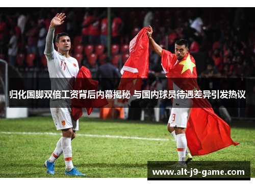 归化国脚双倍工资背后内幕揭秘 与国内球员待遇差异引发热议