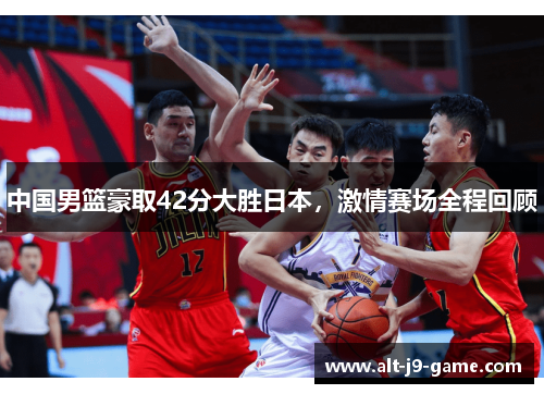 中国男篮豪取42分大胜日本，激情赛场全程回顾