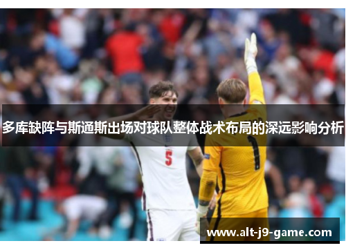 多库缺阵与斯通斯出场对球队整体战术布局的深远影响分析 多库缺阵与斯通斯出场对球队整体战术布局的深远影响分析