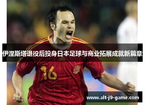 伊涅斯塔退役后投身日本足球与商业拓展成就新篇章 伊涅斯塔退役后投身日本足球与商业拓展成就新篇章
