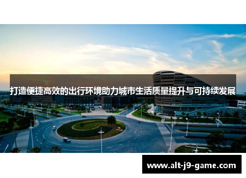 打造便捷高效的出行环境助力城市生活质量提升与可持续发展 打造便捷高效的出行环境助力城市生活质量提升与可持续发展