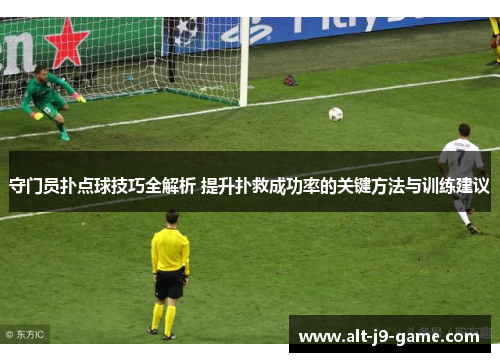守门员扑点球技巧全解析 提升扑救成功率的关键方法与训练建议 守门员扑点球技巧全解析 提升扑救成功率的关键方法与训练建议