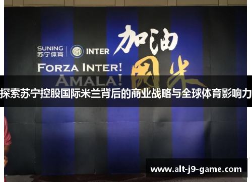 探索苏宁控股国际米兰背后的商业战略与全球体育影响力