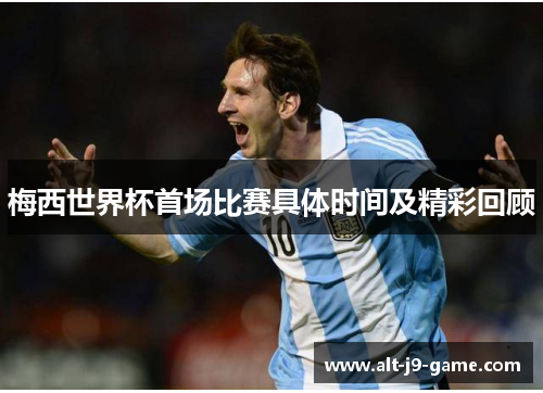 梅西世界杯首场比赛具体时间及精彩回顾 梅西世界杯首场比赛具体时间及精彩回顾