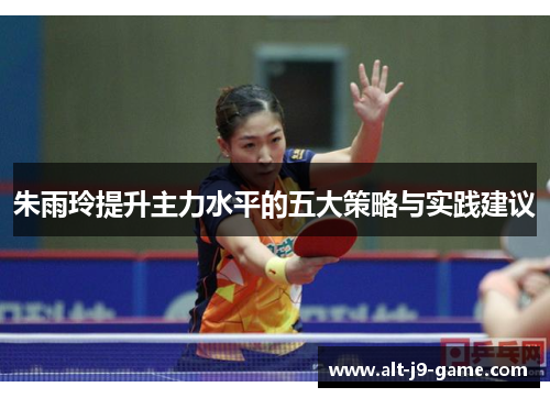 朱雨玲提升主力水平的五大策略与实践建议 朱雨玲提升主力水平的五大策略与实践建议