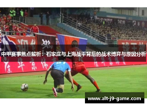 中甲赛事焦点解析：石家庄与上海战平背后的战术博弈与原因分析