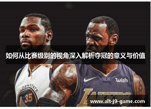 如何从比赛级别的视角深入解析夺冠的意义与价值 如何从比赛级别的视角深入解析夺冠的意义与价值