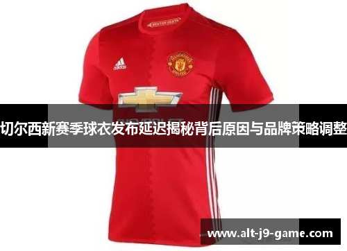 切尔西新赛季球衣发布延迟揭秘背后原因与品牌策略调整
