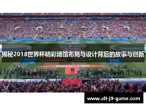 揭秘2018世界杯精彩场馆布局与设计背后的故事与创新