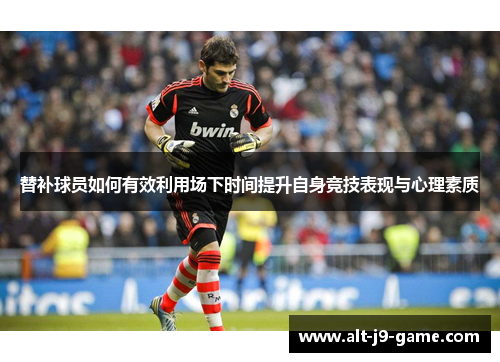 替补球员如何有效利用场下时间提升自身竞技表现与心理素质