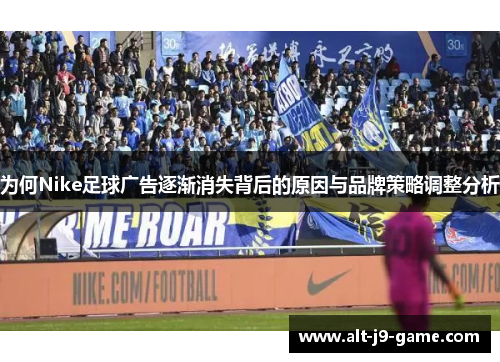 为何Nike足球广告逐渐消失背后的原因与品牌策略调整分析 为何Nike足球广告逐渐消失背后的原因与品牌策略调整分析