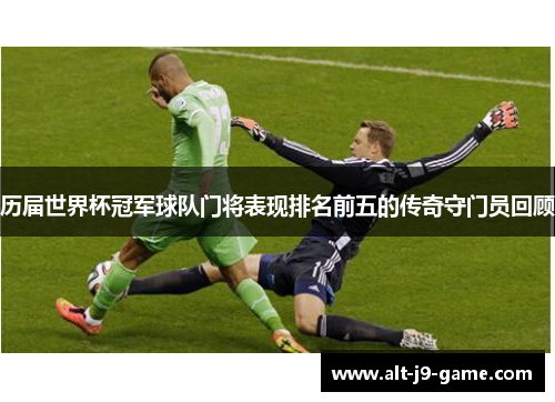 历届世界杯冠军球队门将表现排名前五的传奇守门员回顾 历届世界杯冠军球队门将表现排名前五的传奇守门员回顾