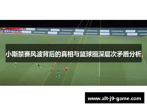 小斯禁赛风波背后的真相与篮球圈深层次矛盾分析