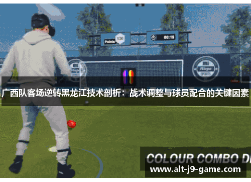 广西队客场逆转黑龙江技术剖析:战术调整与球员配合的关键因素 广西队客场逆转黑龙江技术剖析:战术调整与球员配合的关键因素