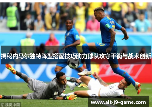 揭秘内马尔独特阵型搭配技巧助力球队攻守平衡与战术创新 揭秘内马尔独特阵型搭配技巧助力球队攻守平衡与战术创新