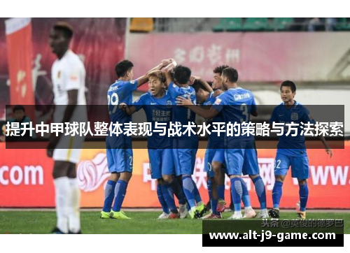 提升中甲球队整体表现与战术水平的策略与方法探索 提升中甲球队整体表现与战术水平的策略与方法探索