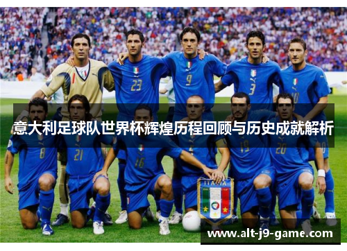 意大利足球队世界杯辉煌历程回顾与历史成就解析 意大利足球队世界杯辉煌历程回顾与历史成就解析